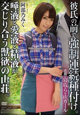 悲劇の寢取られ山ガール 彼氏の前で強制連続種付け。唾液と愛液と精液が交じり合う獣欲の山荘。 阿部乃みく